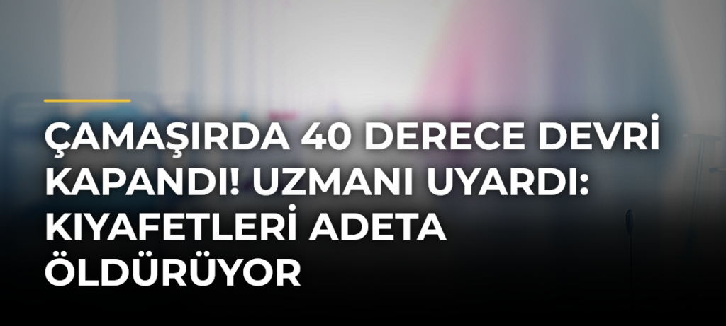 Çamaşırda 40 Derece Devri Kapandı! Uzmanı Uyardı: Kıyafetleri Adeta Öldürüyor