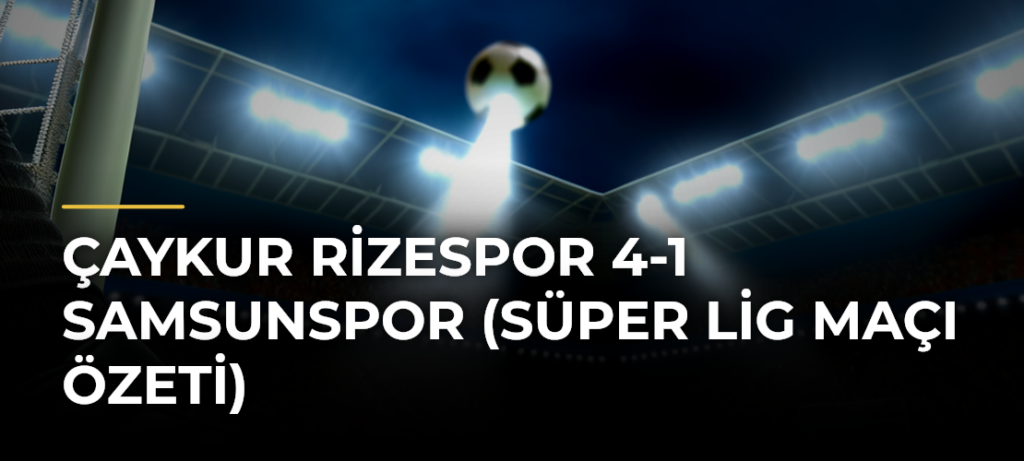 Çaykur Rizespor 4-1 Samsunspor (Süper Lig maçı özeti)