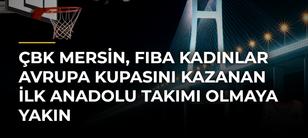 ÇBK Mersin, FIBA Kadınlar Avrupa Kupasını kazanan ilk Anadolu takımı olmaya yakın