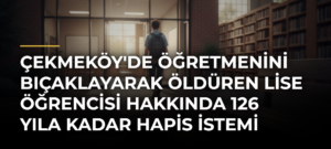 Çekmeköy’de öğretmenini bıçaklayarak öldüren lise öğrencisi hakkında 126 yıla kadar hapis istemi