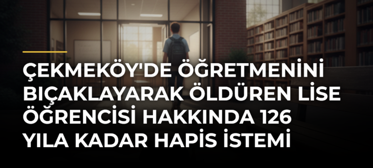 Çekmeköy’de öğretmenini bıçaklayarak öldüren lise öğrencisi hakkında 126 yıla kadar hapis istemi