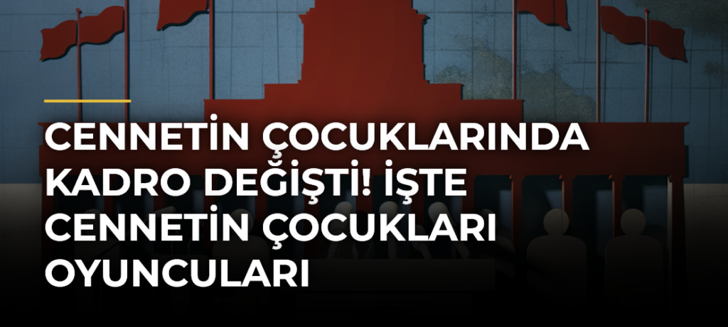 Cennetin Çocuklarında kadro değişti! İşte Cennetin Çocukları oyuncuları