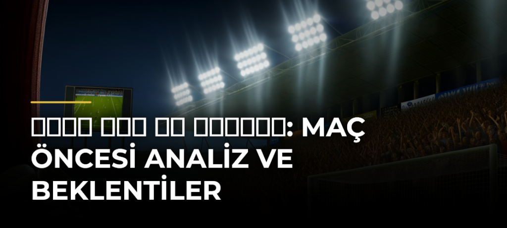 تشيلسي ضد مان سيتي: Maç Öncesi Analiz ve Beklentiler