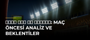 تشيلسي ضد مان سيتي: Maç Öncesi Analiz ve Beklentiler