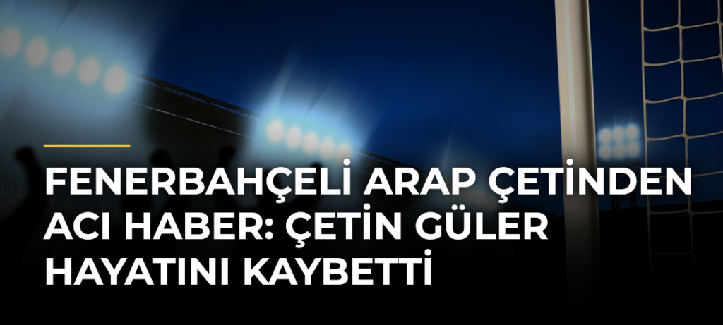 Fenerbahçeli Arap Çetinden Acı Haber: Çetin Güler Hayatını Kaybetti