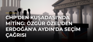 CHP’den Kuşadası’nda Miting: Özgür Özel’den Erdoğan’a Aydın’da Seçim Çağrısı