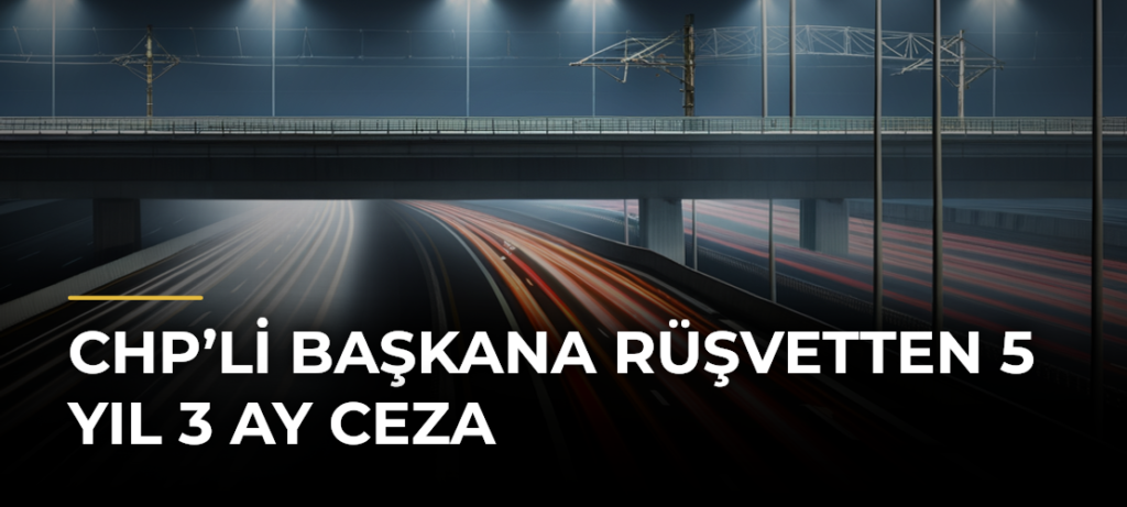 CHP’li başkana rüşvetten 5 yıl 3 ay ceza