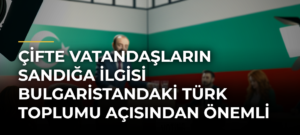 Çifte vatandaşların sandığa ilgisi Bulgaristandaki Türk toplumu açısından önemli