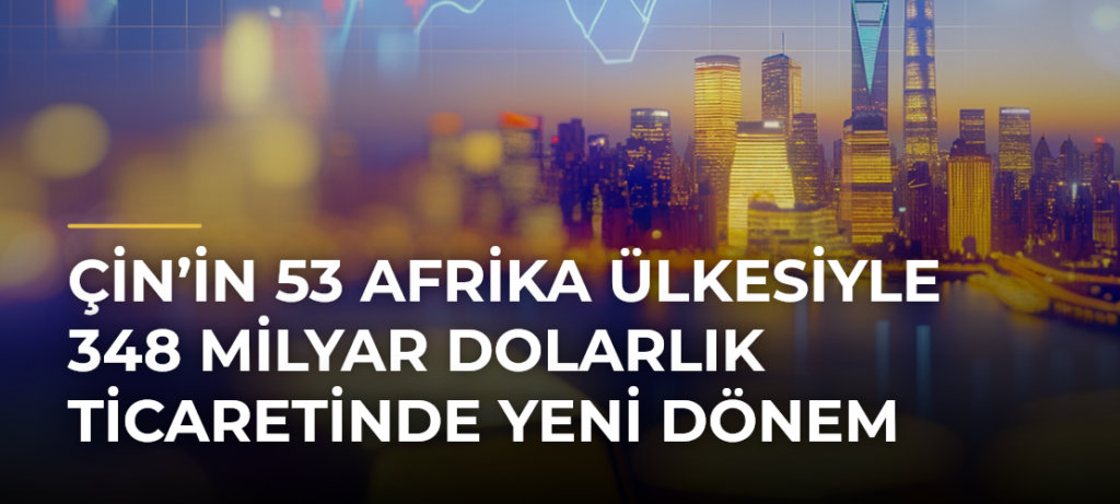 Çin’in 53 Afrika Ülkesiyle 348 Milyar Dolarlık Ticaretinde Yeni Dönem