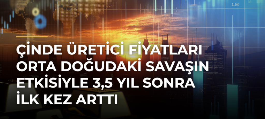 Çinde Üretici Fiyatları Orta Doğudaki Savaşın Etkisiyle 3,5 Yıl Sonra İlk Kez Arttı