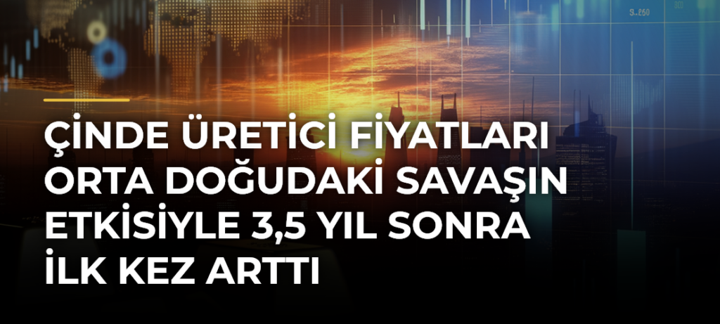 Çinde Üretici Fiyatları Orta Doğudaki Savaşın Etkisiyle 3,5 Yıl Sonra İlk Kez Arttı