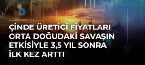 Çinde Üretici Fiyatları Orta Doğudaki Savaşın Etkisiyle 3,5 Yıl Sonra İlk Kez Arttı