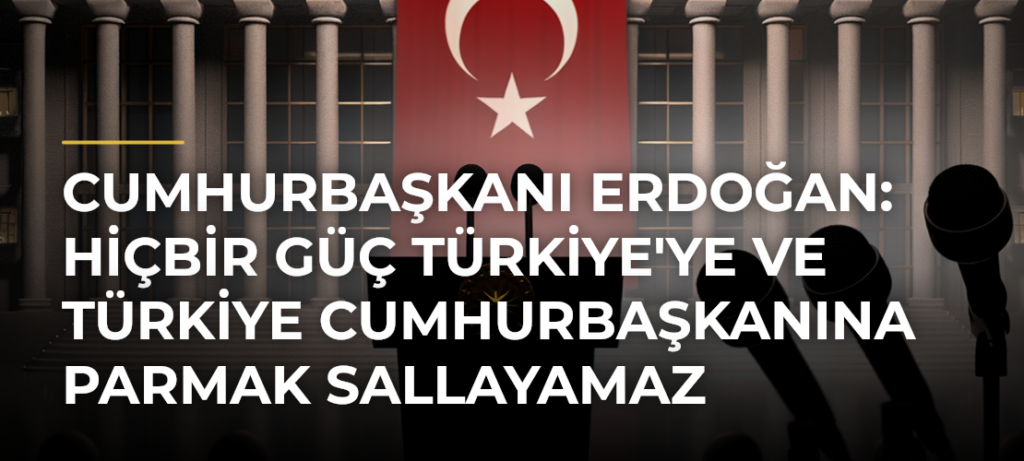 Cumhurbaşkanı Erdoğan: Hiçbir Güç Türkiye’ye ve Türkiye Cumhurbaşkanına Parmak Sallayamaz