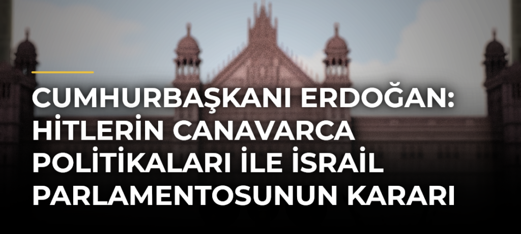 Cumhurbaşkanı Erdoğan: Hitlerin canavarca politikaları ile İsrail Parlamentosunun kararı arasında fark var mıdır