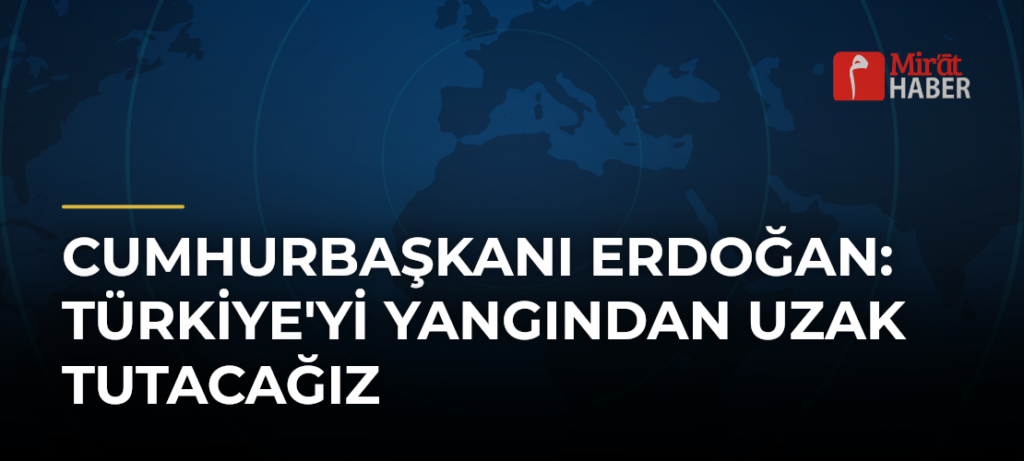 Cumhurbaşkanı Erdoğan: Türkiye’yi Yangından Uzak Tutacağız