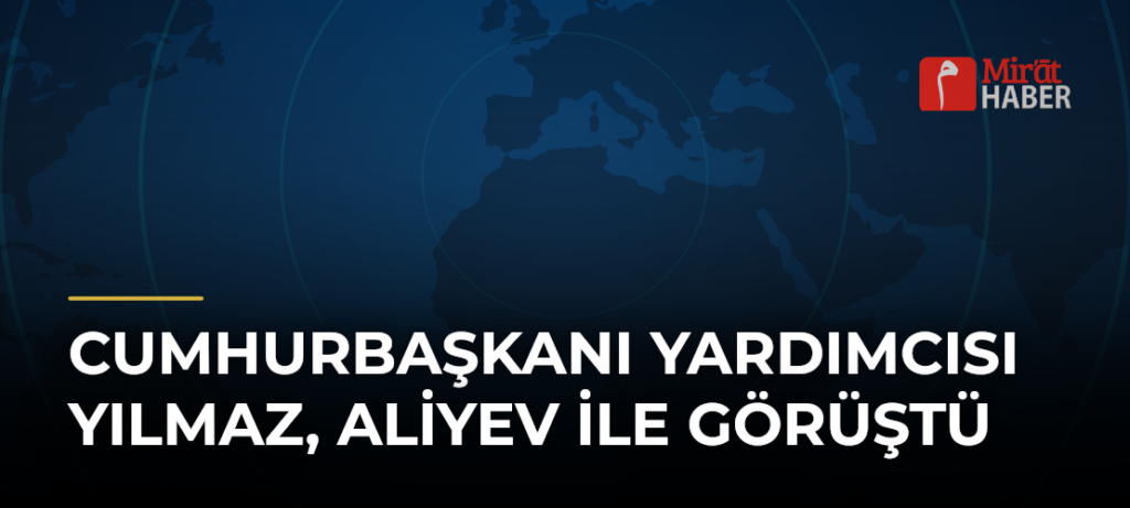 Cumhurbaşkanı Yardımcısı Yılmaz, Aliyev ile Görüştü