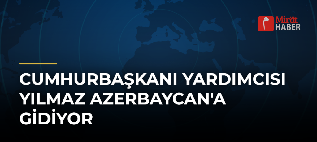 Cumhurbaşkanı Yardımcısı Yılmaz Azerbaycan’a Gidiyor