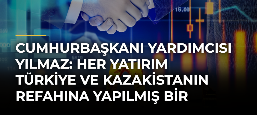 Cumhurbaşkanı Yardımcısı Yılmaz: Her Yatırım Türkiye ve Kazakistanın Refahına Yapılmış Bir Katkıdır