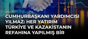 Cumhurbaşkanı Yardımcısı Yılmaz: Her Yatırım Türkiye ve Kazakistanın Refahına Yapılmış Bir Katkıdır