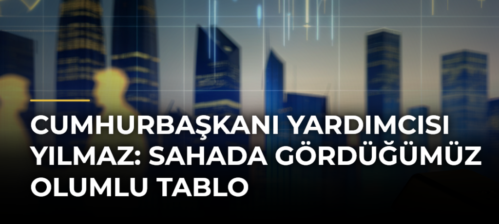 Cumhurbaşkanı Yardımcısı Yılmaz: Sahada Gördüğümüz Olumlu Tablo
