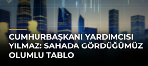 Cumhurbaşkanı Yardımcısı Yılmaz: Sahada Gördüğümüz Olumlu Tablo