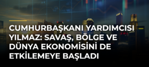 Cumhurbaşkanı Yardımcısı Yılmaz: Savaş, bölge ve dünya ekonomisini de etkilemeye başladı