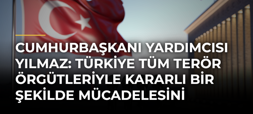 Cumhurbaşkanı Yardımcısı Yılmaz: Türkiye tüm terör örgütleriyle kararlı bir şekilde mücadelesini sürdürecektir