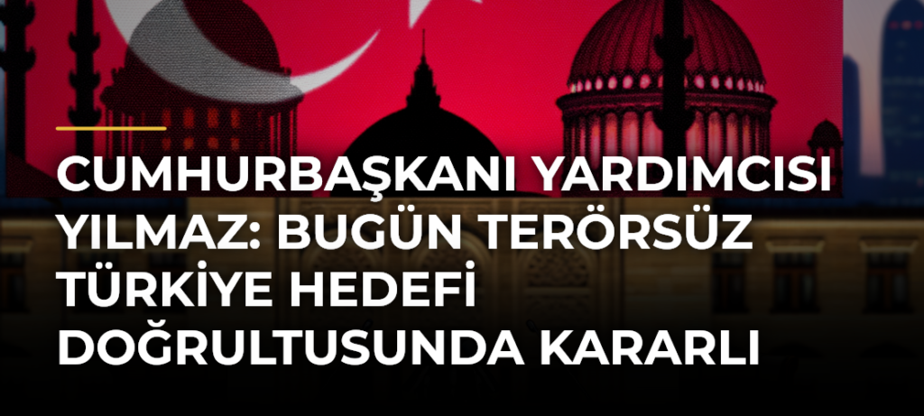 Cumhurbaşkanı Yardımcısı Yılmaz: Bugün Terörsüz Türkiye Hedefi Doğrultusunda Kararlı Adımlar Atıyoruz