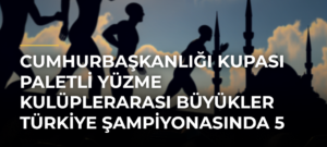 Cumhurbaşkanlığı Kupası Paletli Yüzme Kulüplerarası Büyükler Türkiye Şampiyonasında 5 Kategoride Türkiye Rekoru Kırıldı