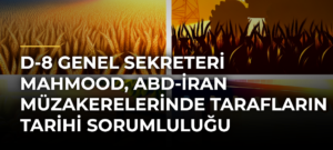 D-8 Genel Sekreteri Mahmood, ABD-İran Müzakerelerinde Tarafların Tarihi Sorumluluğu Olduğunu Söyledi