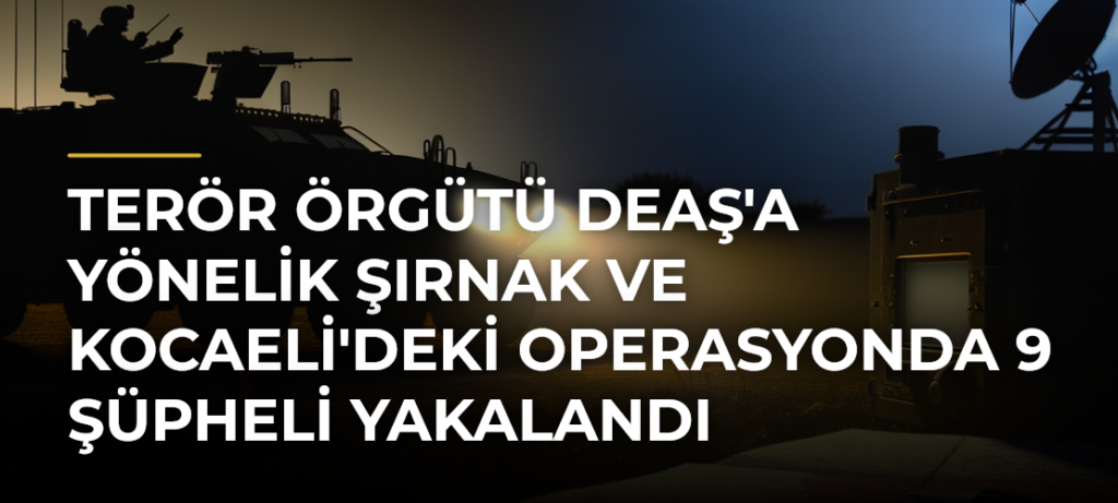 Terör örgütü DEAŞ’a yönelik Şırnak ve Kocaeli’deki operasyonda 9 şüpheli yakalandı