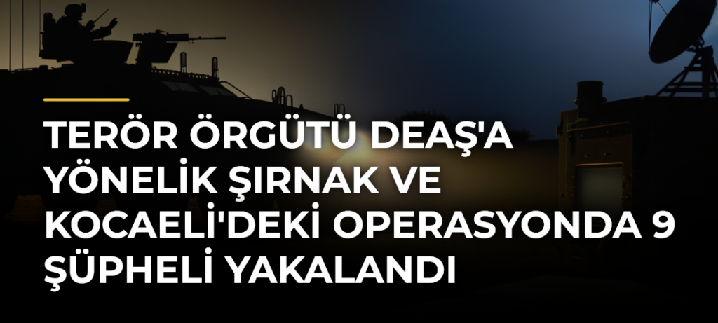 Terör örgütü DEAŞ’a yönelik Şırnak ve Kocaeli’deki operasyonda 9 şüpheli yakalandı