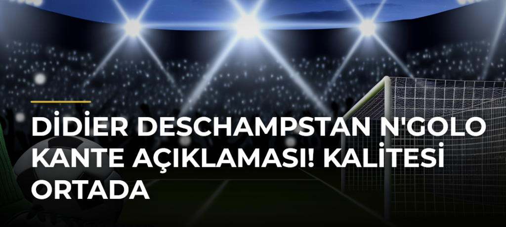 Didier Deschampstan N’Golo Kante Açıklaması! Kalitesi Ortada
