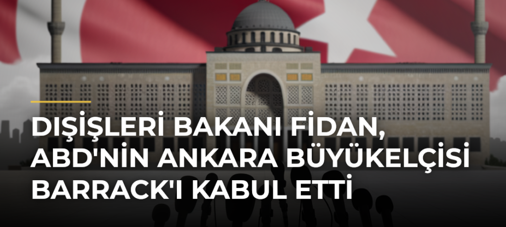 Dışişleri Bakanı Fidan, ABD’nin Ankara Büyükelçisi Barrack’ı Kabul Etti
