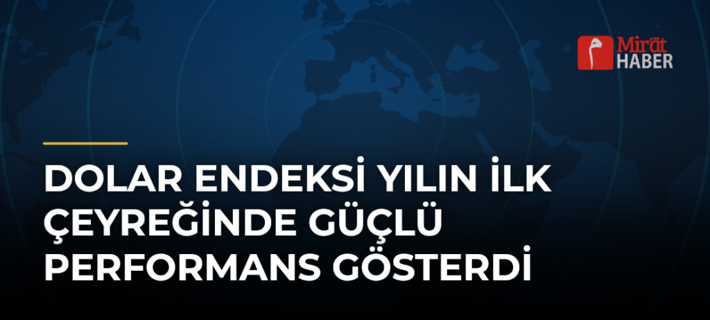 Dolar Endeksi Yılın İlk Çeyreğinde Güçlü Performans Gösterdi
