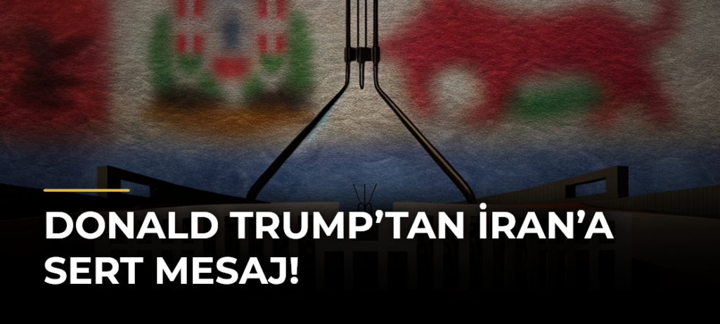 Donald Trump’tan İran’a Sert Mesaj!