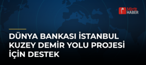 Dünya Bankası İstanbul Kuzey Demir Yolu Projesi İçin Destek