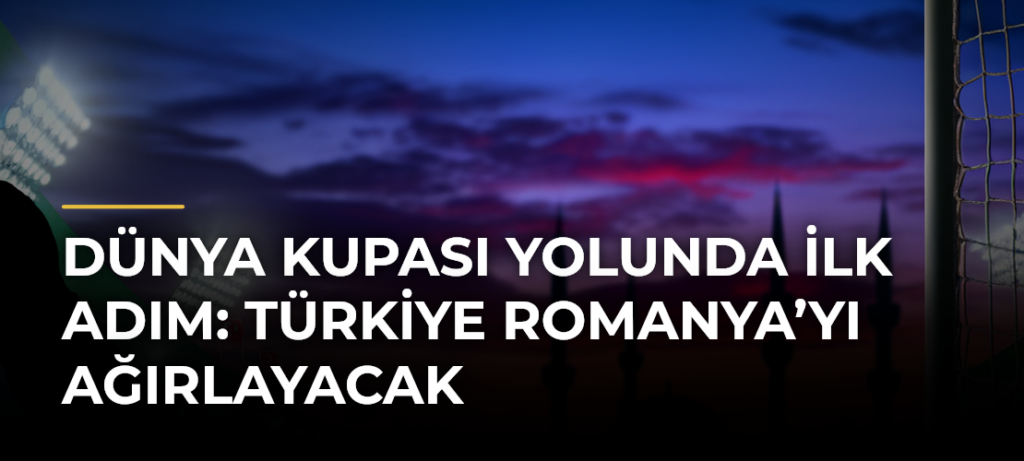 Dünya Kupası Yolunda İlk Adım: Türkiye Romanya’yı Ağırlayacak