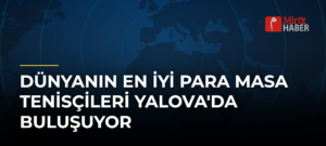 Dünyanın En İyi Para Masa Tenisçileri Yalova’da Buluşuyor