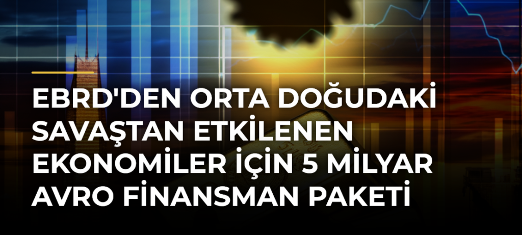 EBRD’den Orta Doğudaki Savaştan Etkilenen Ekonomiler İçin 5 Milyar Avro Finansman Paketi