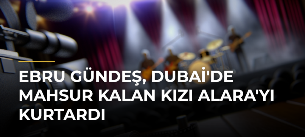 Ebru Gündeş, Dubai’de Mahsur Kalan Kızı Alara’yı Kurtardı