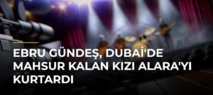 Ebru Gündeş, Dubai’de Mahsur Kalan Kızı Alara’yı Kurtardı