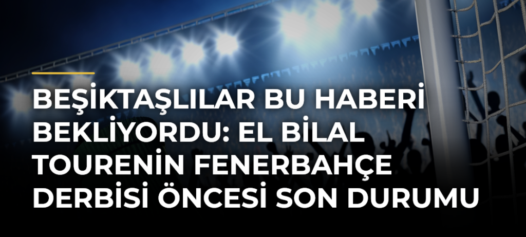Beşiktaşlılar bu haberi bekliyordu: El Bilal Tourenin Fenerbahçe derbisi öncesi son durumu belli oldu