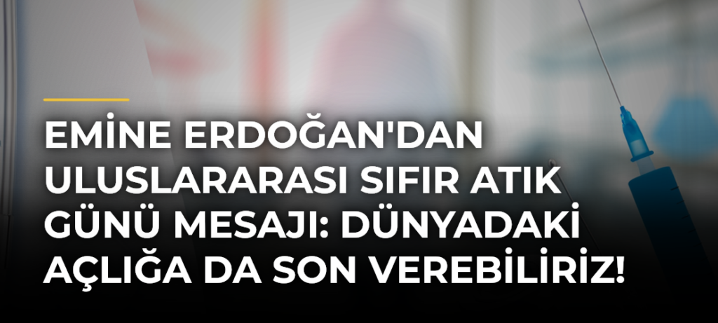 Emine Erdoğan’dan Uluslararası Sıfır Atık Günü Mesajı: Dünyadaki Açlığa da Son Verebiliriz!