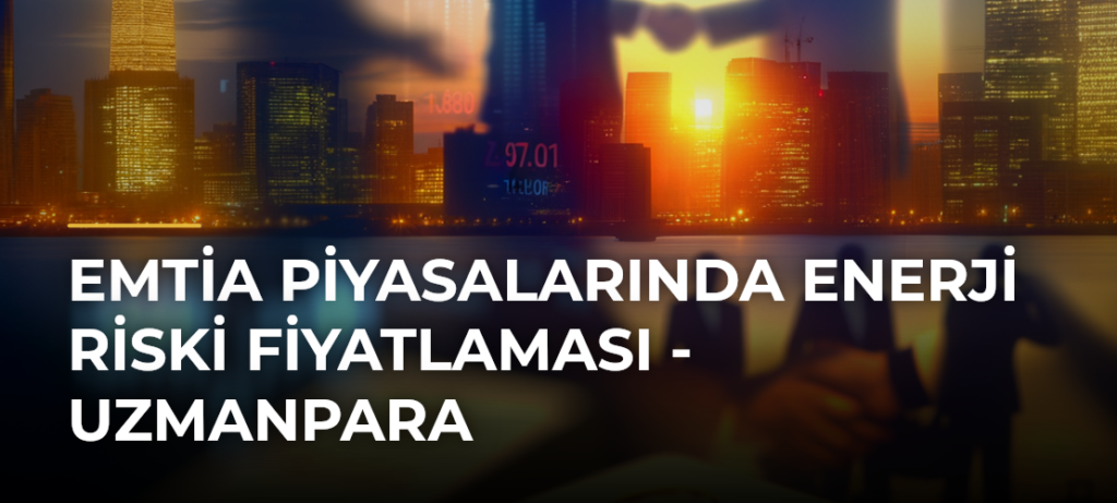 Emtia Piyasalarında Enerji Riski Fiyatlaması – Uzmanpara