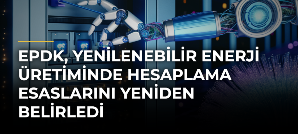 EPDK, Yenilenebilir Enerji Üretiminde Hesaplama Esaslarını Yeniden Belirledi