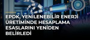 EPDK, Yenilenebilir Enerji Üretiminde Hesaplama Esaslarını Yeniden Belirledi