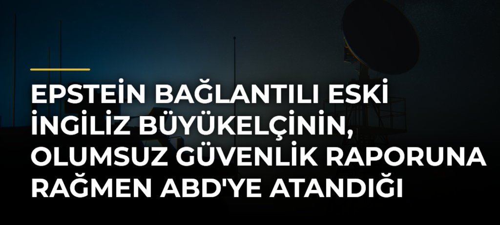 Epstein bağlantılı eski İngiliz Büyükelçinin, olumsuz güvenlik raporuna rağmen ABD’ye atandığı ortaya çıktı