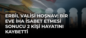 Erbil Valisi Hoşnav: Bir Eve İHA İsabet Etmesi Sonucu 2 Kişi Hayatını Kaybetti