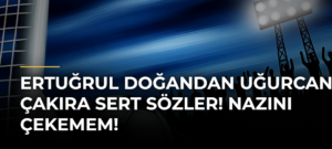 Ertuğrul Doğandan Uğurcan Çakıra Sert Sözler! Nazını Çekemem!